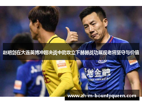 赵明剑在大连英博冲超决战中助攻立下赫赫战功展现老将坚守与价值 赵明剑在大连英博冲超决战中助攻立下赫赫战功展现老将坚守与价值