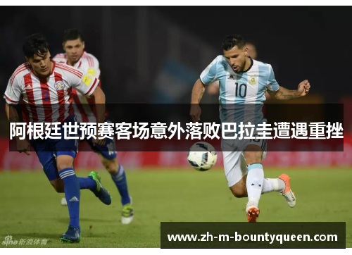 阿根廷世预赛客场意外落败巴拉圭遭遇重挫 阿根廷世预赛客场意外落败巴拉圭遭遇重挫