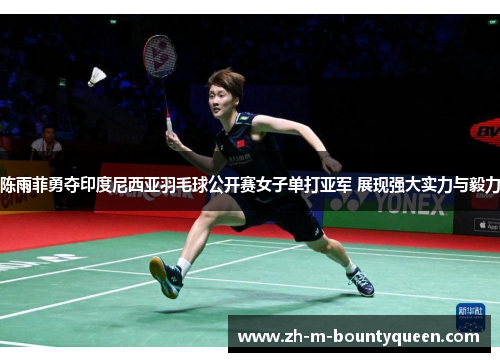 陈雨菲勇夺印度尼西亚羽毛球公开赛女子单打亚军 展现强大实力与毅力