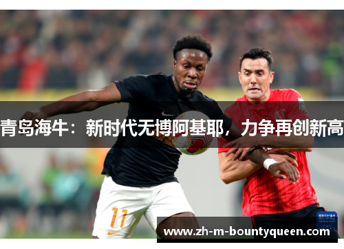 青岛海牛：新时代无博阿基耶，力争再创新高