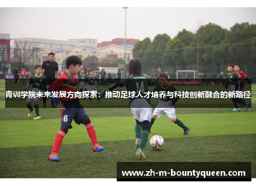 青训学院未来发展方向探索：推动足球人才培养与科技创新融合的新路径