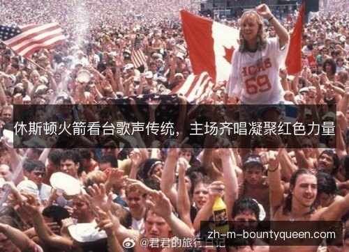 休斯顿火箭看台歌声传统,主场齐唱凝聚红色力量 休斯顿火箭看台歌声传统,主场齐唱凝聚红色力量